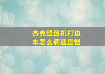 杰克缝纫机打边车怎么调速度慢