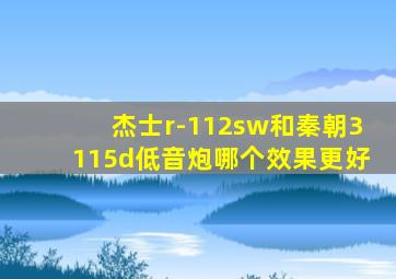 杰士r-112sw和秦朝3115d低音炮哪个效果更好