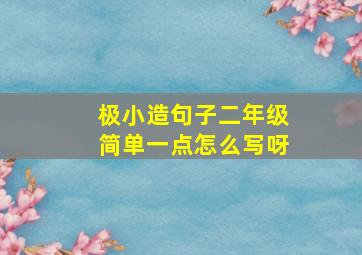 极小造句子二年级简单一点怎么写呀