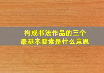 构成书法作品的三个最基本要素是什么意思