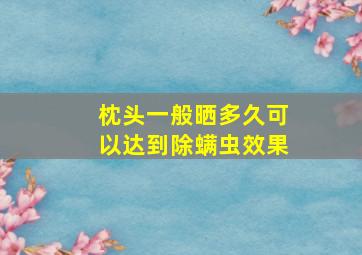 枕头一般晒多久可以达到除螨虫效果