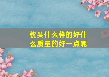 枕头什么样的好什么质量的好一点呢