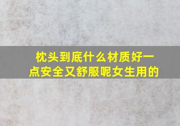 枕头到底什么材质好一点安全又舒服呢女生用的