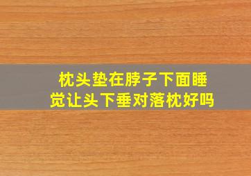 枕头垫在脖子下面睡觉让头下垂对落枕好吗