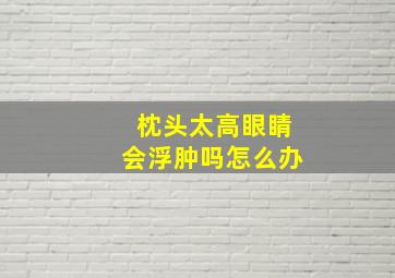 枕头太高眼睛会浮肿吗怎么办