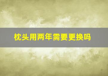 枕头用两年需要更换吗