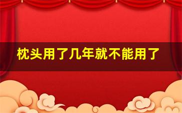 枕头用了几年就不能用了