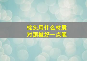 枕头用什么材质对颈椎好一点呢