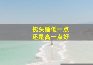 枕头睡低一点还是高一点好