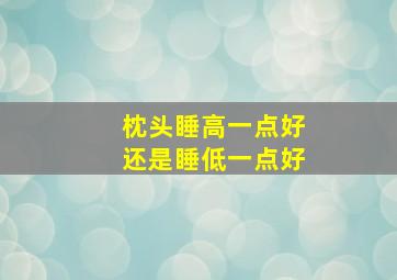 枕头睡高一点好还是睡低一点好