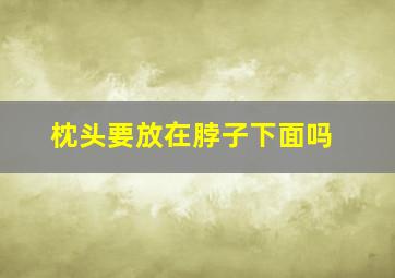 枕头要放在脖子下面吗