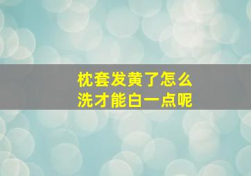 枕套发黄了怎么洗才能白一点呢