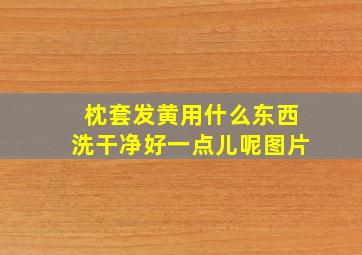 枕套发黄用什么东西洗干净好一点儿呢图片