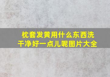 枕套发黄用什么东西洗干净好一点儿呢图片大全