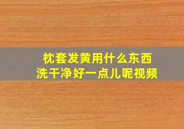 枕套发黄用什么东西洗干净好一点儿呢视频