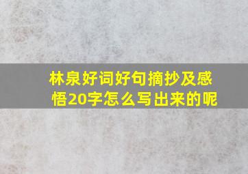 林泉好词好句摘抄及感悟20字怎么写出来的呢