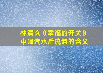 林清玄《幸福的开关》中喝汽水后流泪的含义