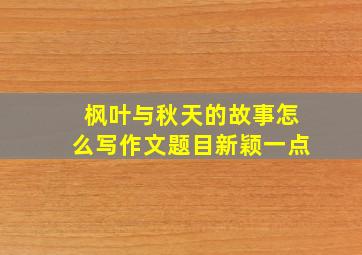 枫叶与秋天的故事怎么写作文题目新颖一点