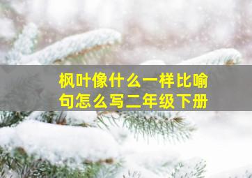 枫叶像什么一样比喻句怎么写二年级下册