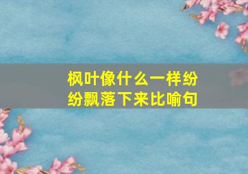 枫叶像什么一样纷纷飘落下来比喻句