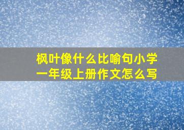 枫叶像什么比喻句小学一年级上册作文怎么写