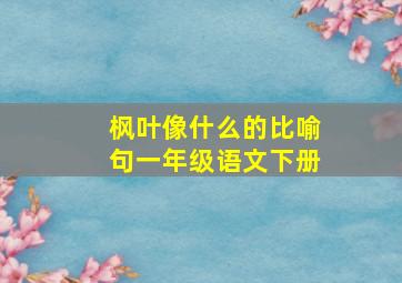 枫叶像什么的比喻句一年级语文下册