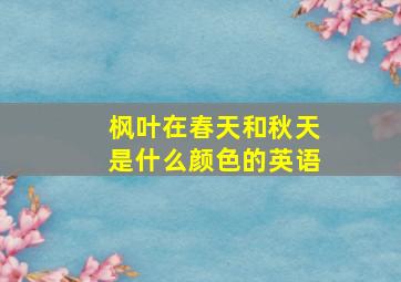 枫叶在春天和秋天是什么颜色的英语