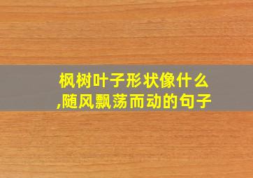 枫树叶子形状像什么,随风飘荡而动的句子