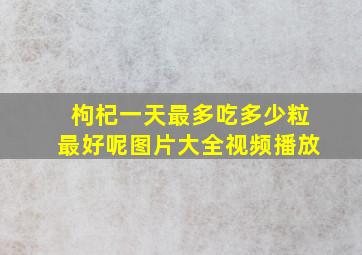 枸杞一天最多吃多少粒最好呢图片大全视频播放