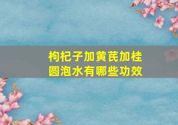 枸杞子加黄芪加桂圆泡水有哪些功效