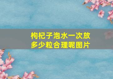 枸杞子泡水一次放多少粒合理呢图片