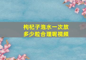 枸杞子泡水一次放多少粒合理呢视频