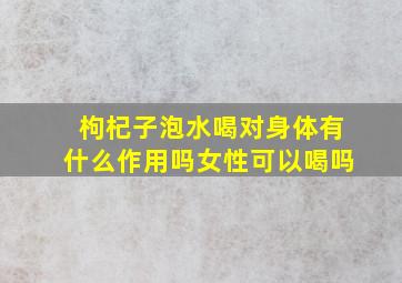 枸杞子泡水喝对身体有什么作用吗女性可以喝吗