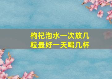 枸杞泡水一次放几粒最好一天喝几杯