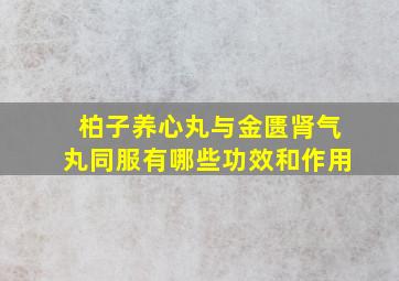 柏子养心丸与金匮肾气丸同服有哪些功效和作用