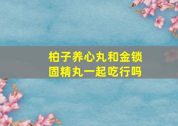 柏子养心丸和金锁固精丸一起吃行吗