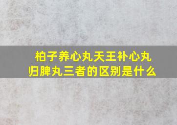 柏子养心丸天王补心丸归脾丸三者的区别是什么