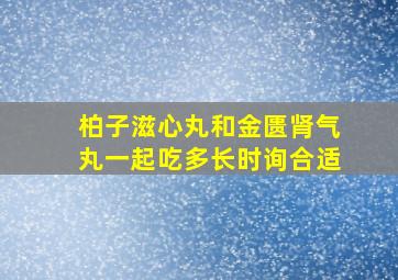 柏子滋心丸和金匮肾气丸一起吃多长时询合适