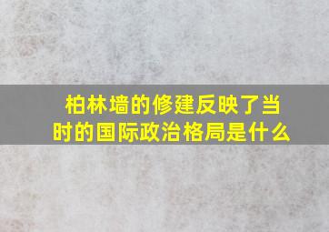 柏林墙的修建反映了当时的国际政治格局是什么