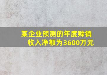 某企业预测的年度赊销收入净额为3600万元