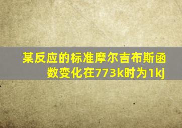 某反应的标准摩尔吉布斯函数变化在773k时为1kj