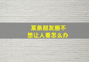 某条朋友圈不想让人看怎么办