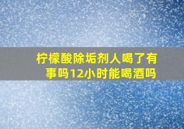 柠檬酸除垢剂人喝了有事吗12小时能喝酒吗