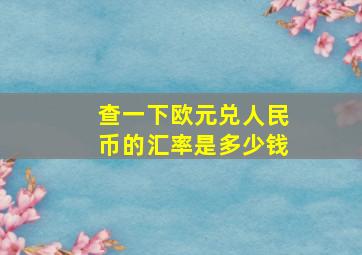 查一下欧元兑人民币的汇率是多少钱