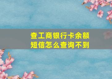 查工商银行卡余额短信怎么查询不到