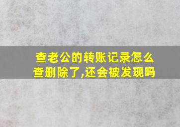 查老公的转账记录怎么查删除了,还会被发现吗