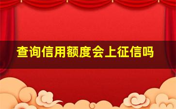 查询信用额度会上征信吗