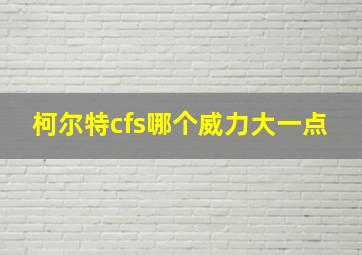 柯尔特cfs哪个威力大一点