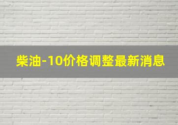 柴油-10价格调整最新消息