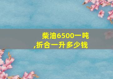 柴油6500一吨,折合一升多少钱